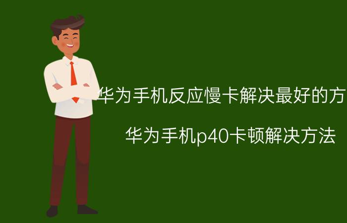 华为手机反应慢卡解决最好的方法 华为手机p40卡顿解决方法？